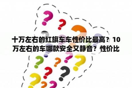 十万左右的红旗车车性价比最高？10万左右的车哪款安全又静音？性价比更高？