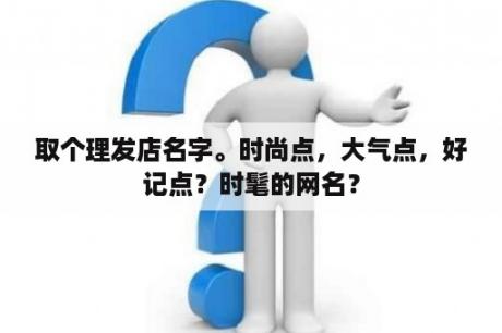 取个理发店名字。时尚点，大气点，好记点？时髦的网名？