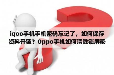 iqoo手机手机密码忘记了，如何保存资料开锁？Oppo手机如何清除锁屏密码 并且保留原有的软件？