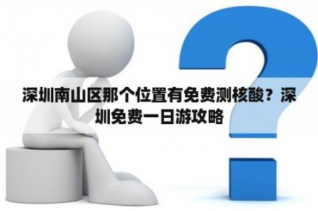 深圳南山区那个位置有免费测核酸？深圳免费一日游攻略