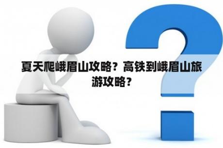 夏天爬峨眉山攻略？高铁到峨眉山旅游攻略？