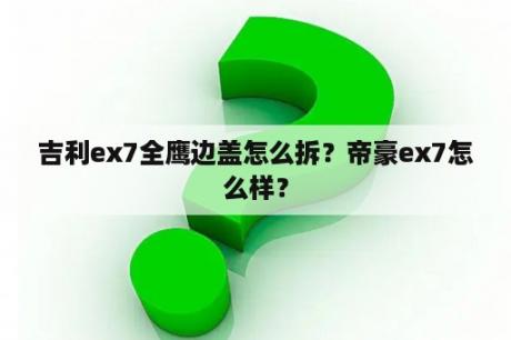 吉利ex7全鹰边盖怎么拆？帝豪ex7怎么样？