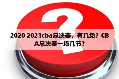 2020 2021cba总决赛，有几场？CBA总决赛一场几节？