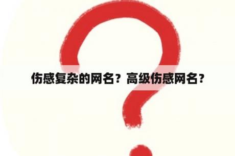 伤感复杂的网名？高级伤感网名？