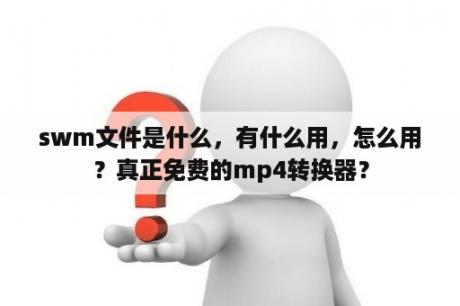 swm文件是什么，有什么用，怎么用？真正免费的mp4转换器？