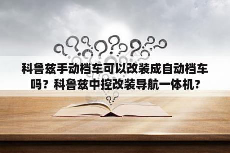 科鲁兹手动档车可以改装成自动档车吗？科鲁兹中控改装导航一体机？