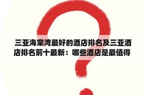  三亚海棠湾最好的酒店排名及三亚酒店排名前十最新：哪些酒店是最值得入住的？