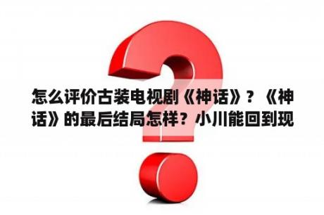 怎么评价古装电视剧《神话》？《神话》的最后结局怎样？小川能回到现代吗？