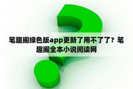 笔趣阁绿色版app更新了用不了了？笔趣阁全本小说阅读网