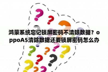 鸿蒙系统忘记锁屏密码不清除数据？oppoA5清除数据还要锁屏密码怎么办？