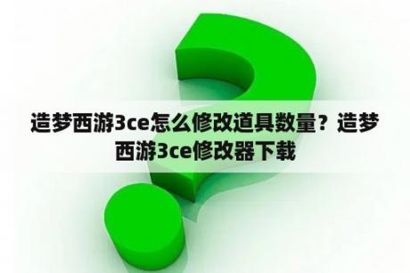 造梦西游3ce怎么修改道具数量？造梦西游3ce修改器下载