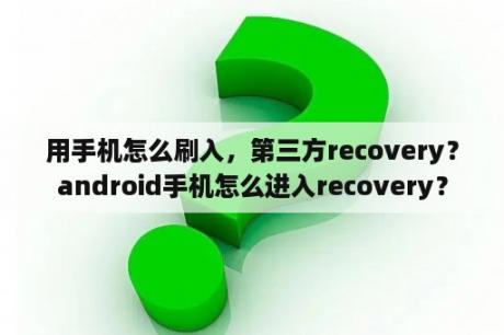 用手机怎么刷入，第三方recovery？android手机怎么进入recovery？