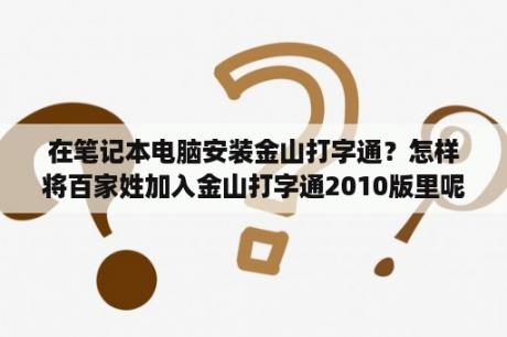 在笔记本电脑安装金山打字通？怎样将百家姓加入金山打字通2010版里呢?妈妈要学打百家姓？