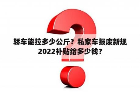 轿车能拉多少公斤？私家车报废新规2022补贴给多少钱？