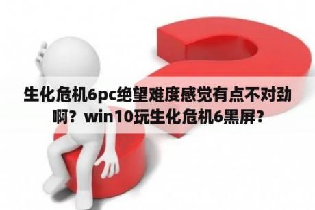 生化危机6pc绝望难度感觉有点不对劲啊？win10玩生化危机6黑屏？