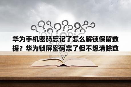 华为手机密码忘记了怎么解锁保留数据？华为锁屏密码忘了但不想清除数据？