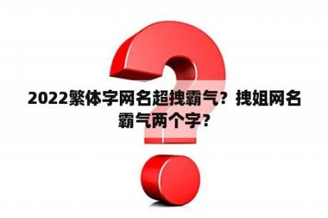 2022繁体字网名超拽霸气？拽姐网名霸气两个字？