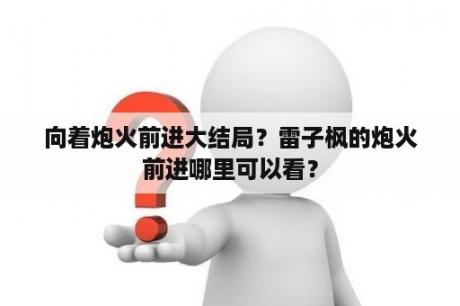向着炮火前进大结局？雷子枫的炮火前进哪里可以看？