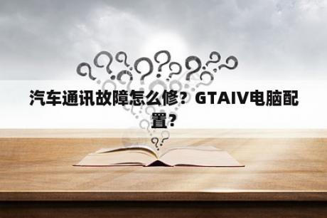 汽车通讯故障怎么修？GTAIV电脑配置？