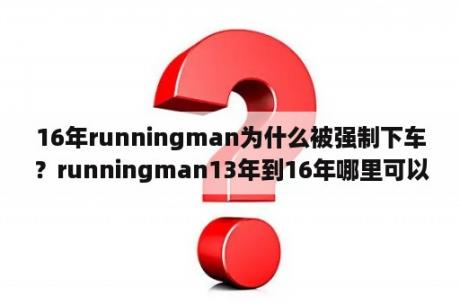 16年runningman为什么被强制下车？runningman13年到16年哪里可以看？