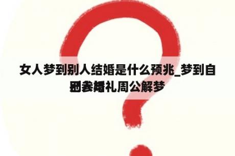 女人梦到别人结婚是什么预兆_梦到自己参与
别人婚礼周公解梦