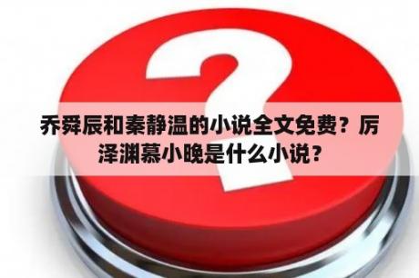 乔舜辰和秦静温的小说全文免费？厉泽渊慕小晚是什么小说？