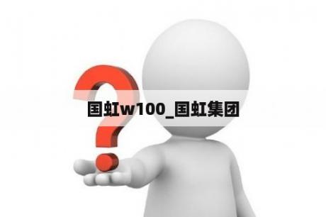 国虹w100_国虹集团