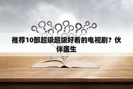 推荐10部超级超级好看的电视剧？伙伴医生