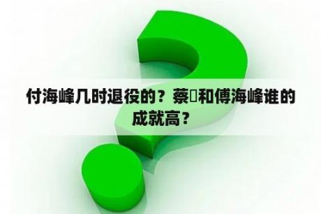 付海峰几时退役的？蔡赟和傅海峰谁的成就高？