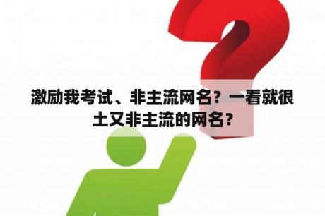 激励我考试、非主流网名？一看就很土又非主流的网名？