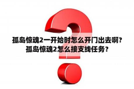 孤岛惊魂2一开始时怎么开门出去啊？孤岛惊魂2怎么接支线任务？