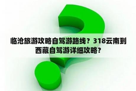 临沧旅游攻略自驾游路线？318云南到西藏自驾游详细攻略？