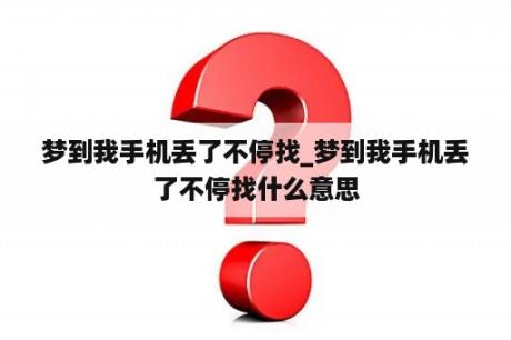 梦到我手机丢了不停找_梦到我手机丢了不停找什么意思