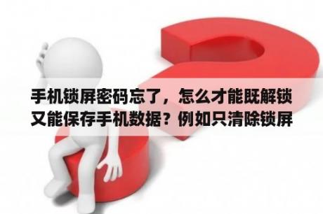 手机锁屏密码忘了，怎么才能既解锁又能保存手机数据？例如只清除锁屏密码的数据？不清除数据的解锁方法？