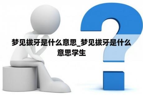 梦见拔牙是什么意思_梦见拔牙是什么意思学生