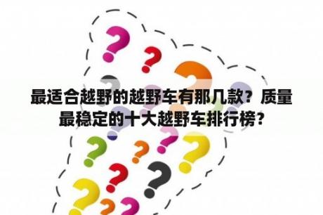 最适合越野的越野车有那几款？质量最稳定的十大越野车排行榜？