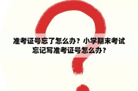 准考证号忘了怎么办？小学期末考试忘记写准考证号怎么办？