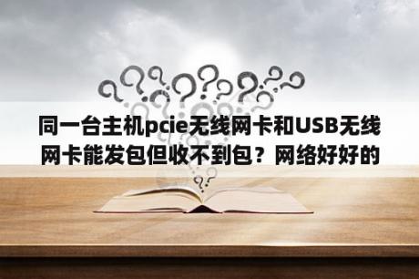 同一台主机pcie无线网卡和USB无线网卡能发包但收不到包？网络好好的为什么连不上网了？