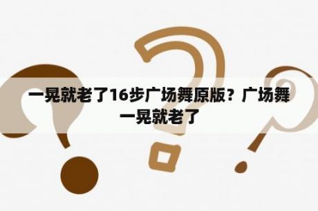 一晃就老了16步广场舞原版？广场舞一晃就老了