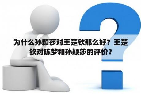 为什么孙颖莎对王楚钦那么好？王楚钦对陈梦和孙颖莎的评价？