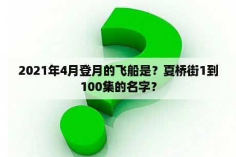 2021年4月登月的飞船是？夏桥街1到100集的名字？