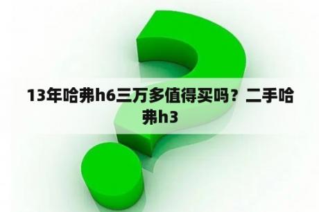 13年哈弗h6三万多值得买吗？二手哈弗h3