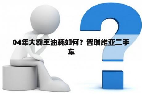 04年大霸王油耗如何？普瑞维亚二手车