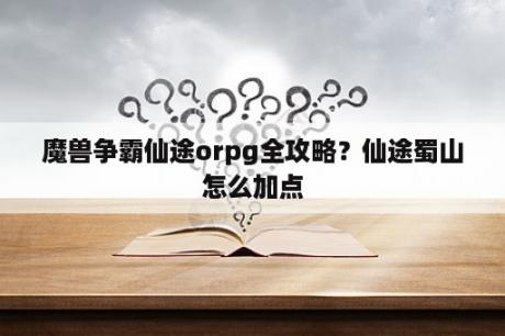 魔兽争霸仙途orpg全攻略？仙途蜀山怎么加点