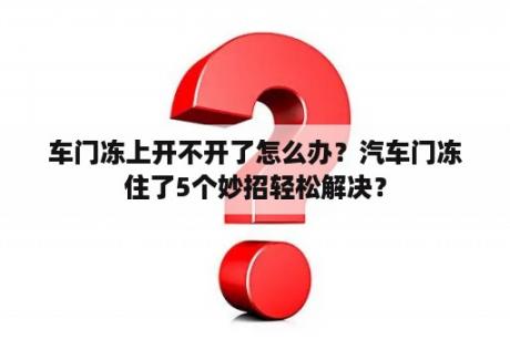 车门冻上开不开了怎么办？汽车门冻住了5个妙招轻松解决？