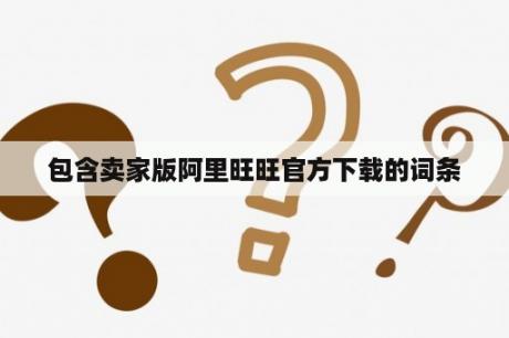 包含卖家版阿里旺旺官方下载的词条