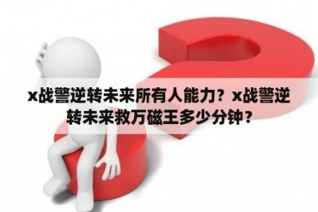 x战警逆转未来所有人能力？x战警逆转未来救万磁王多少分钟？