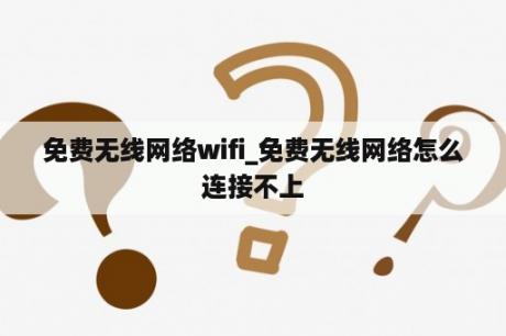 免费无线网络wifi_免费无线网络怎么连接不上