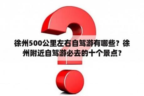 徐州500公里左右自驾游有哪些？徐州附近自驾游必去的十个景点？