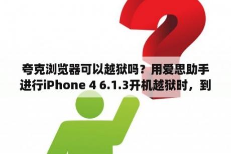 夸克浏览器可以越狱吗？用爱思助手进行iPhone 4 6.1.3开机越狱时，到最后一直卡在执行工具，是怎么回事？